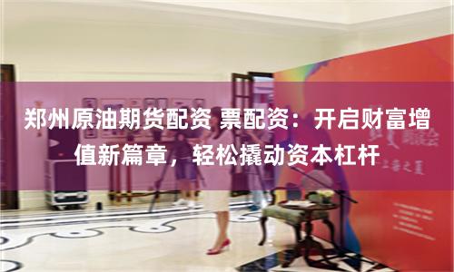 郑州原油期货配资 票配资：开启财富增值新篇章，轻松撬动资本杠杆