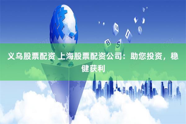 义乌股票配资 上海股票配资公司：助您投资，稳健获利