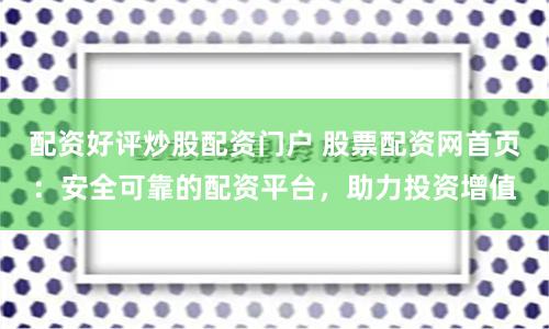 配资好评炒股配资门户 股票配资网首页：安全可靠的配资平台，助力投资增值