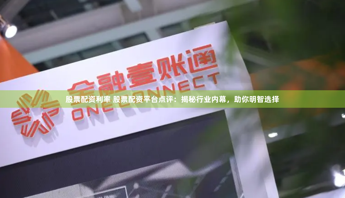 股票配资利率 股票配资平台点评：揭秘行业内幕，助你明智选择