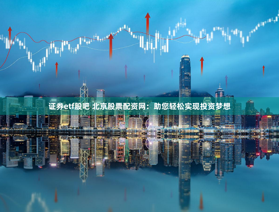 证券etf股吧 北京股票配资网：助您轻松实现投资梦想
