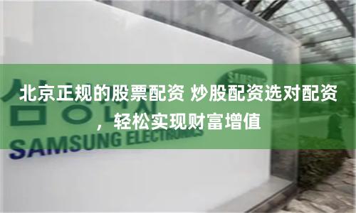 北京正规的股票配资 炒股配资选对配资，轻松实现财富增值