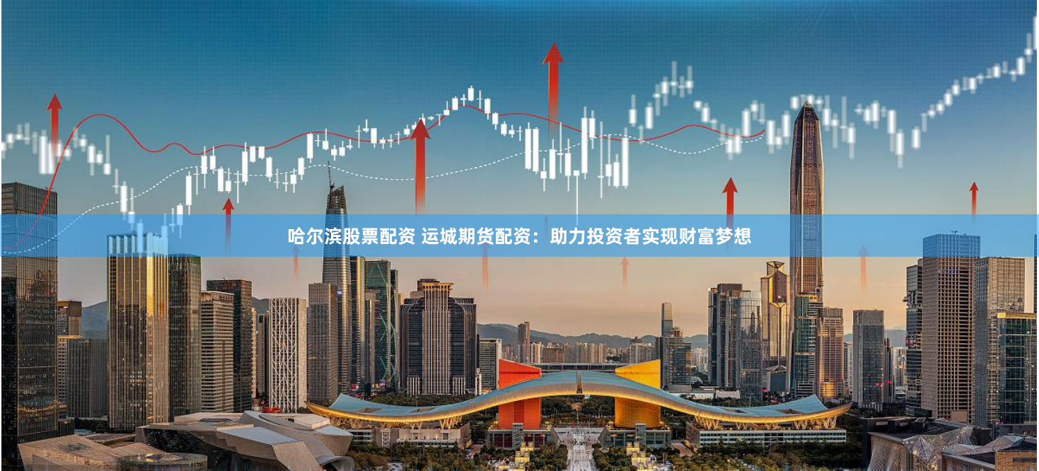 哈尔滨股票配资 运城期货配资：助力投资者实现财富梦想