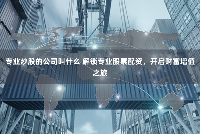 专业炒股的公司叫什么 解锁专业股票配资，开启财富增值之旅