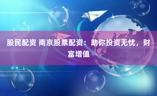 股民配资 南京股票配资：助你投资无忧，财富增值