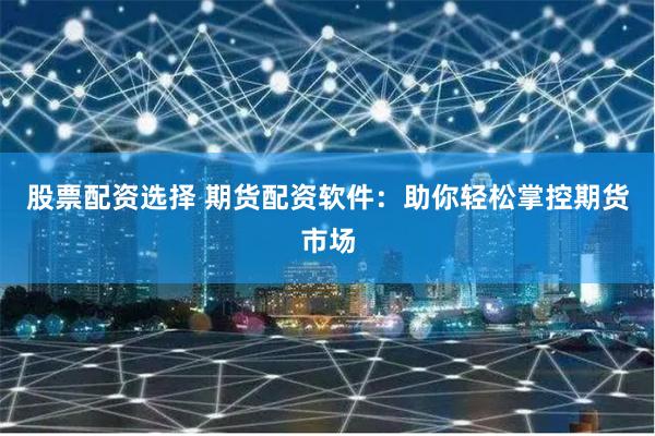 股票配资选择 期货配资软件：助你轻松掌控期货市场