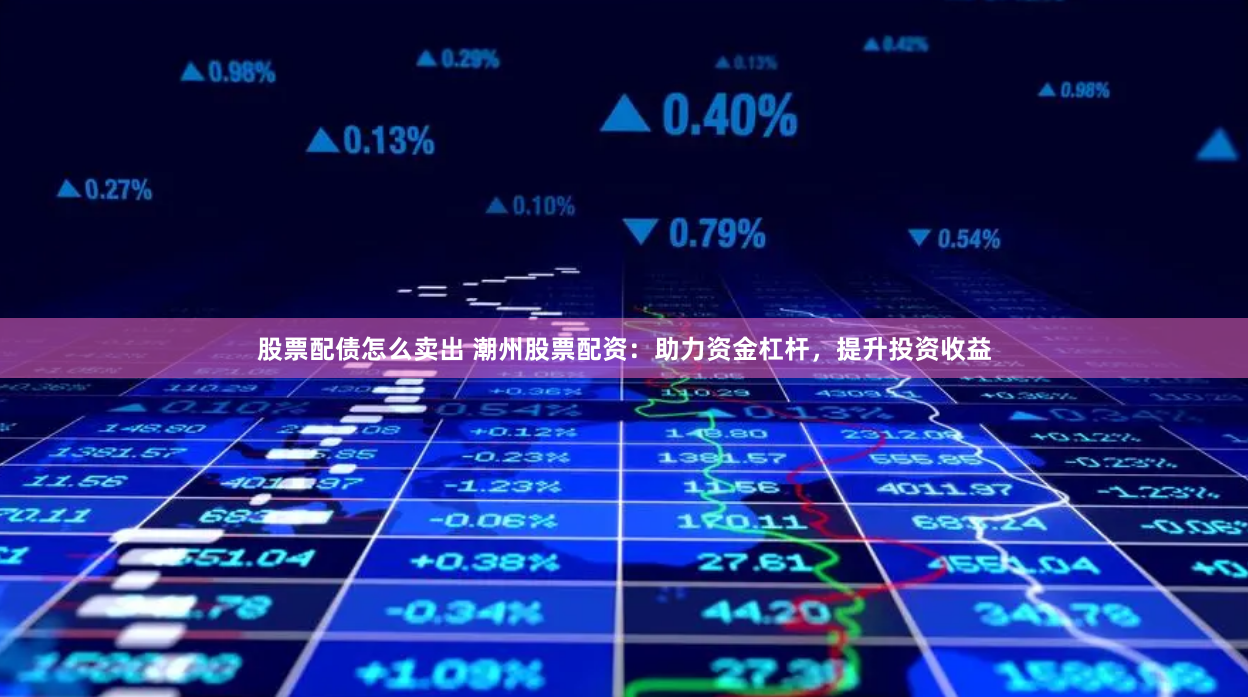股票配债怎么卖出 潮州股票配资：助力资金杠杆，提升投资收益