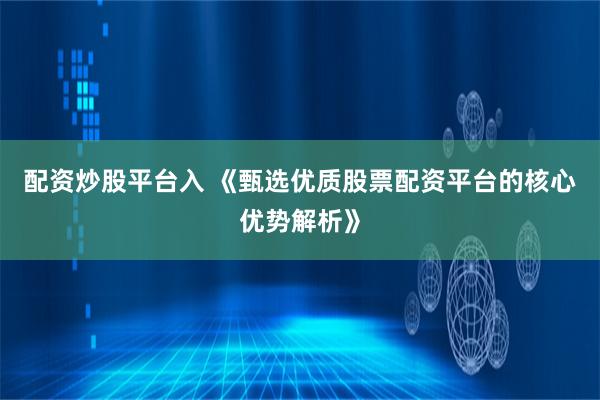 配资炒股平台入 《甄选优质股票配资平台的核心优势解析》