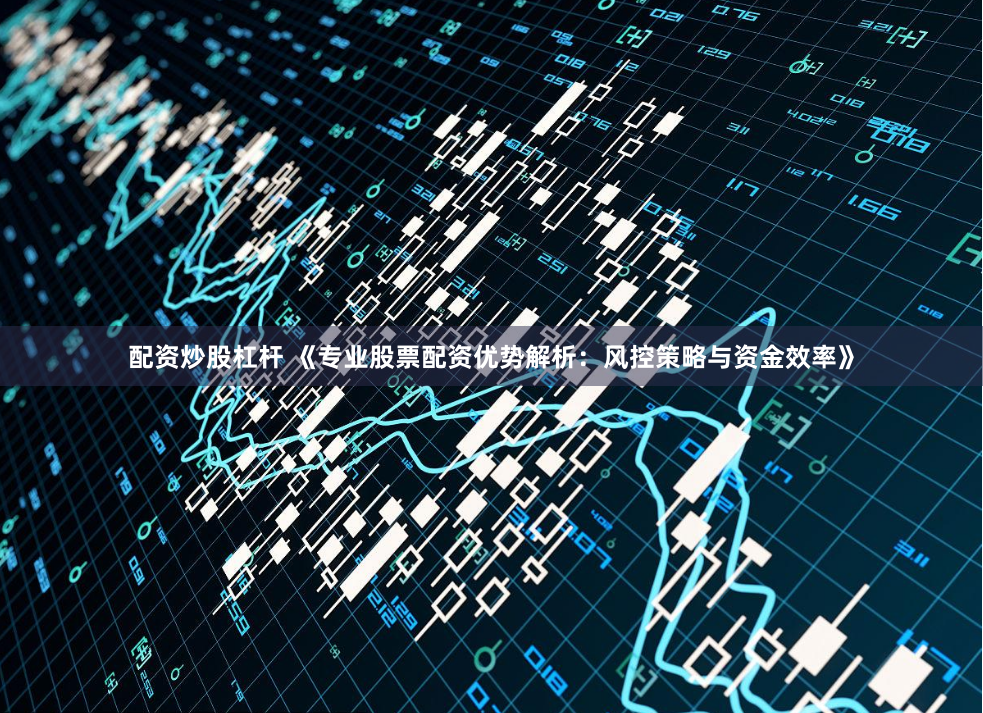 配资炒股杠杆 《专业股票配资优势解析：风控策略与资金效率》