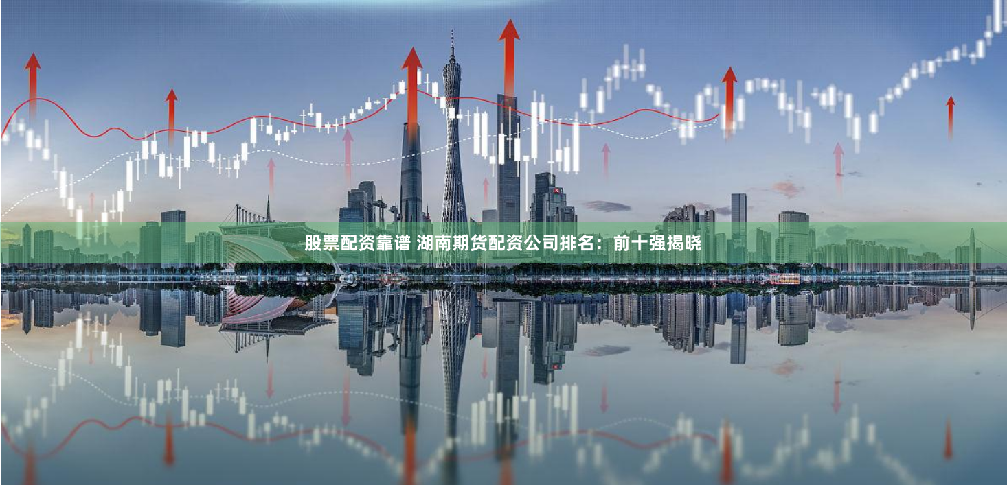 股票配资靠谱 湖南期货配资公司排名：前十强揭晓