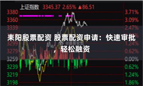 耒阳股票配资 股票配资申请：快速审批，轻松融资