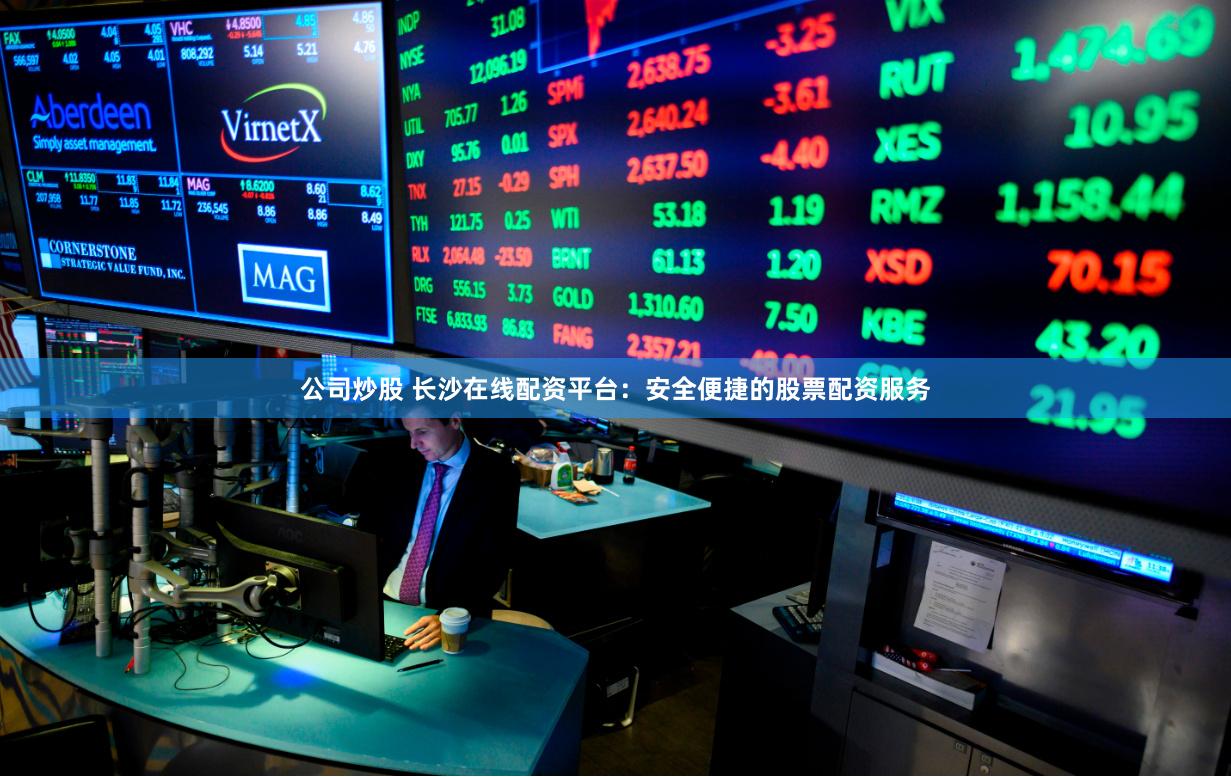 公司炒股 长沙在线配资平台：安全便捷的股票配资服务