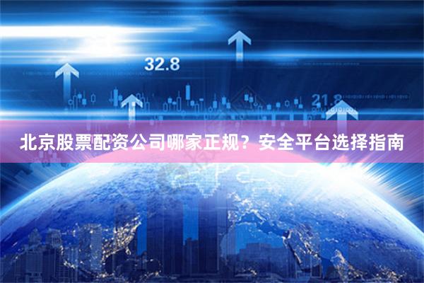北京股票配资公司哪家正规？安全平台选择指南