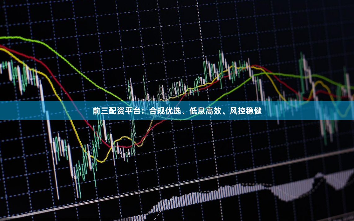 前三配资平台：合规优选、低息高效、风控稳健