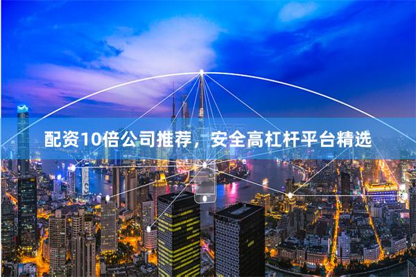 配资10倍公司推荐，安全高杠杆平台精选