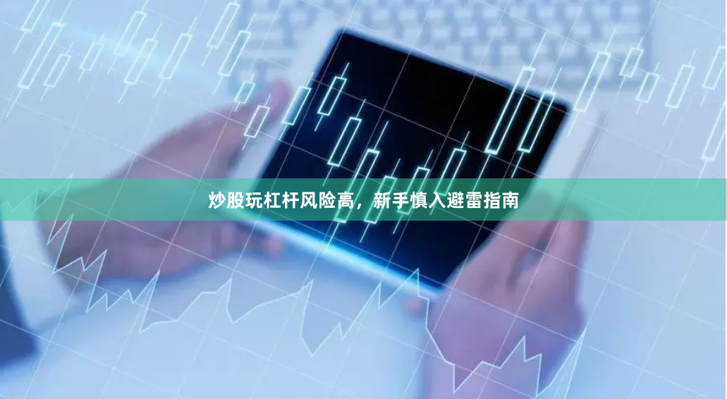 炒股玩杠杆风险高，新手慎入避雷指南