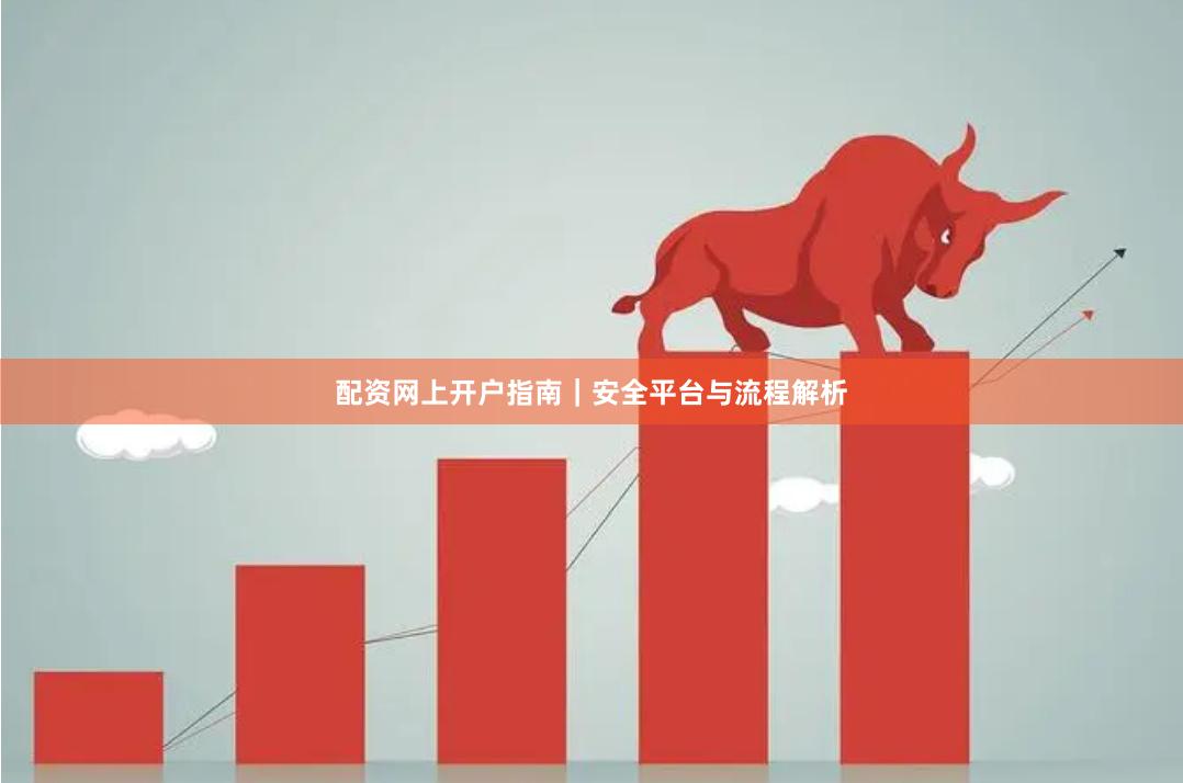 配资网上开户指南｜安全平台与流程解析