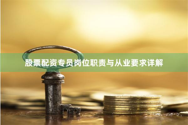 股票配资专员岗位职责与从业要求详解