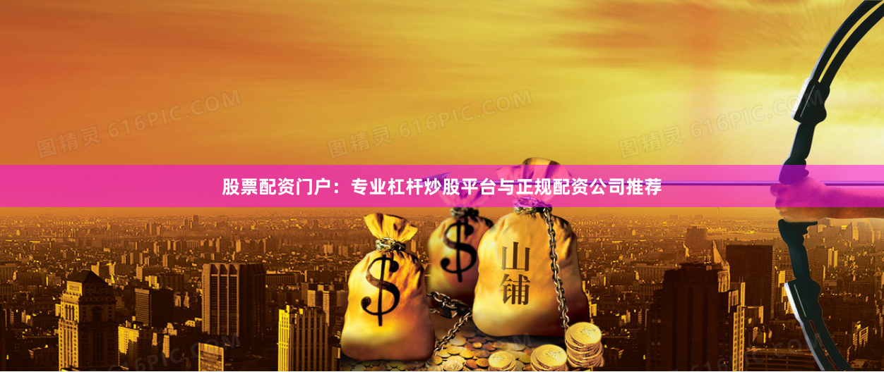 股票配资门户：专业杠杆炒股平台与正规配资公司推荐